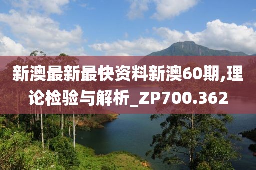 新澳最新最快资料新澳60期,理论检验与解析_ZP700.362