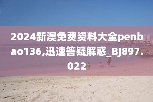 2024新澳免费资料大全penbao136,迅速答疑解惑_BJ897.022