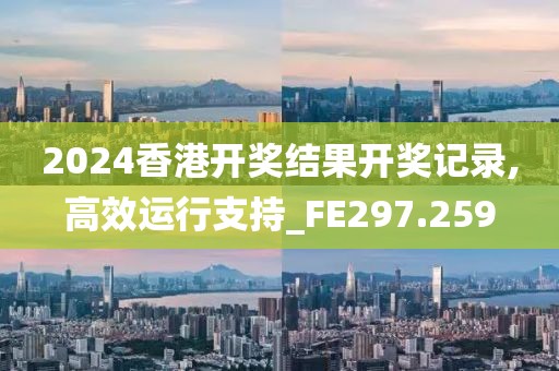 2024香港开奖结果开奖记录,高效运行支持_FE297.259