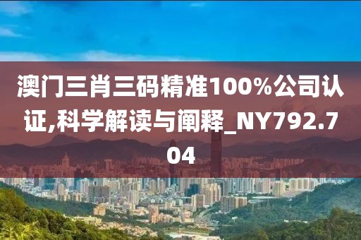 澳门三肖三码精准100%公司认证,科学解读与阐释_NY792.704