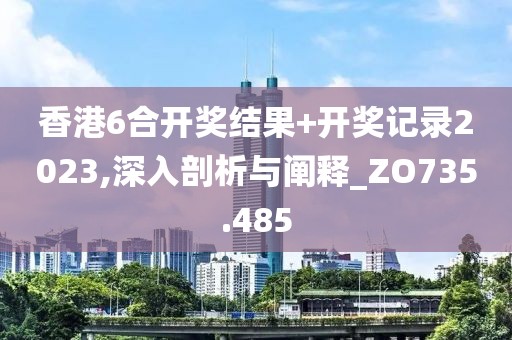 香港6合开奖结果+开奖记录2023,深入剖析与阐释_ZO735.485