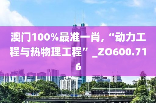 澳门100%最准一肖,“动力工程与热物理工程”_ZO600.716