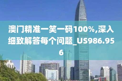 澳门精准一笑一码100%,深入细致解答每个问题_US986.956