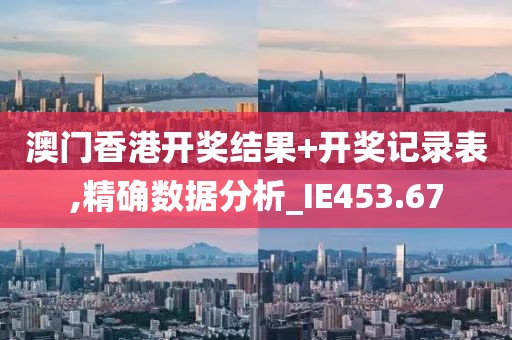 澳门香港开奖结果+开奖记录表,精确数据分析_IE453.67