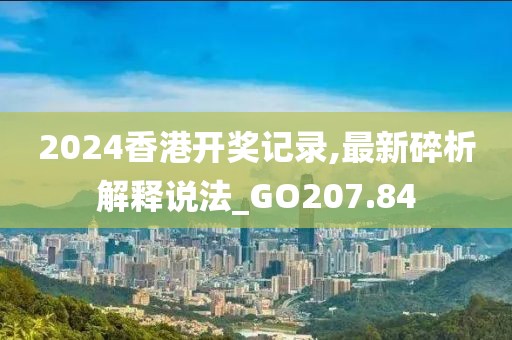 2024香港开奖记录,最新碎析解释说法_GO207.84