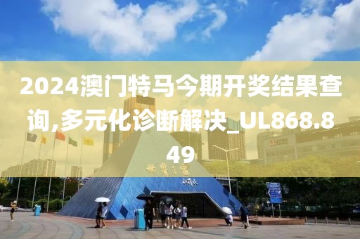 2024澳门特马今期开奖结果查询,多元化诊断解决_UL868.849