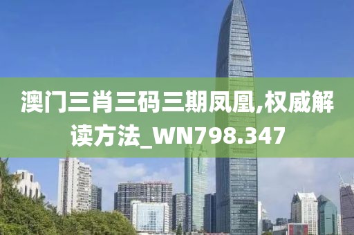 澳门三肖三码三期凤凰,权威解读方法_WN798.347