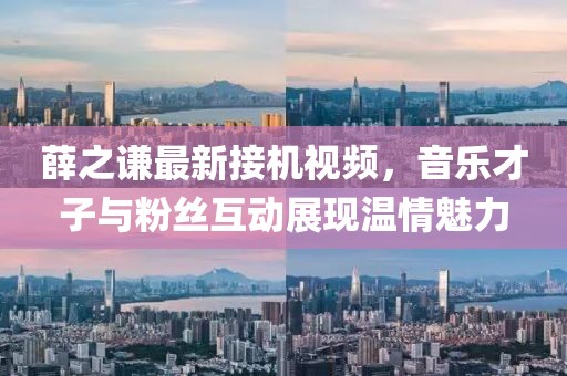 薛之谦最新接机视频，音乐才子与粉丝互动展现温情魅力