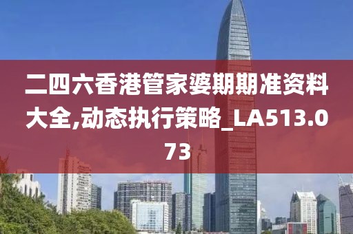 二四六香港管家婆期期准资料大全,动态执行策略_LA513.073