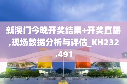 新澳门今晚开奖结果+开奖直播,现场数据分析与评估_KH232.491