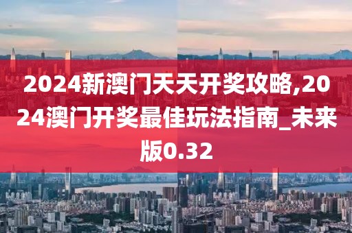 2024新澳门天天开奖攻略,2024澳门开奖最佳玩法指南_未来版0.32