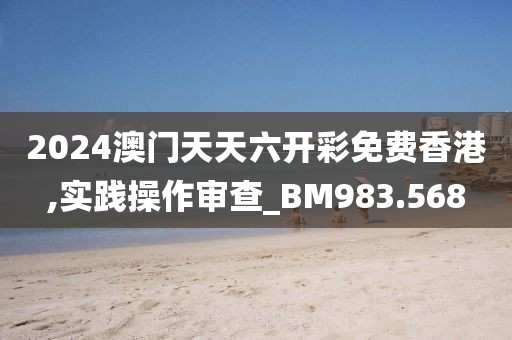2024澳门天天六开彩免费香港,实践操作审查_BM983.568
