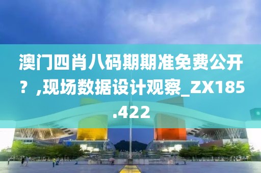 澳门四肖八码期期准免费公开？,现场数据设计观察_ZX185.422