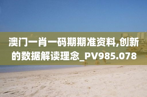澳门一肖一码期期准资料,创新的数据解读理念_PV985.078