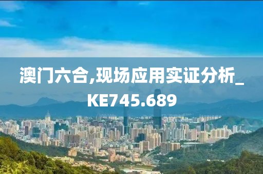 澳门六合,现场应用实证分析_KE745.689