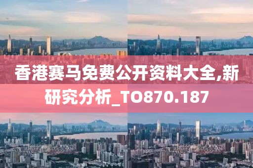 香港赛马免费公开资料大全,新研究分析_TO870.187