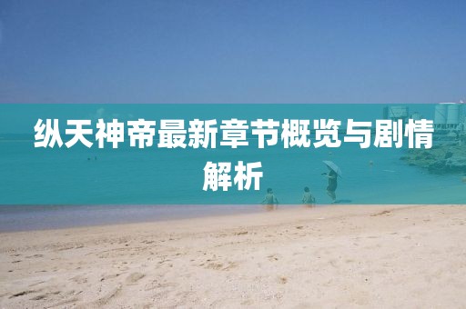 纵天神帝最新章节概览与剧情解析