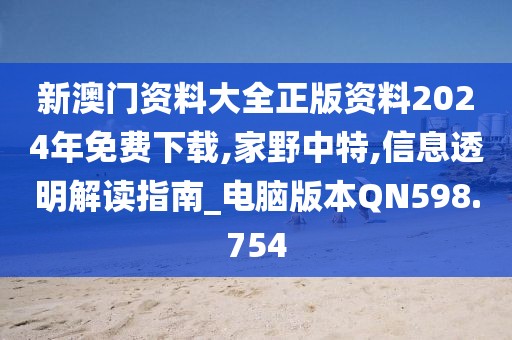 新澳门资料大全正版资料2024年免费下载,家野中特,信息透明解读指南_电脑版本QN598.754