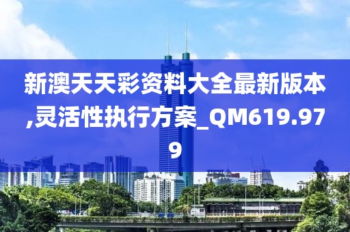 新澳天天彩资料大全最新版本,灵活性执行方案_QM619.979