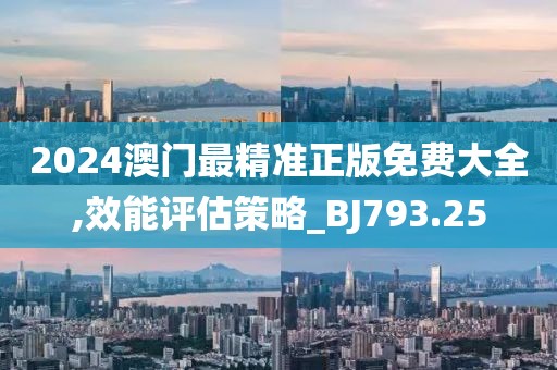 2024澳门最精准正版免费大全,效能评估策略_BJ793.25