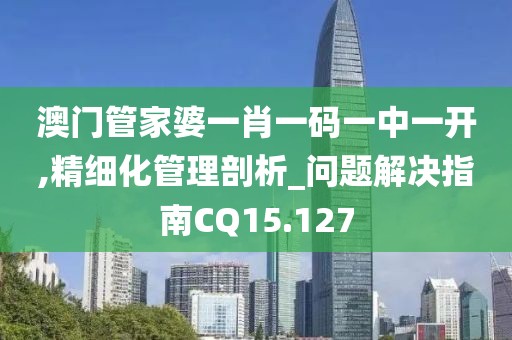 澳门管家婆一肖一码一中一开,精细化管理剖析_问题解决指南CQ15.127