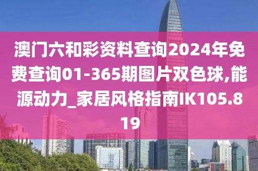 澳门六和彩资料查询2024年免费查询01-365期图片双色球,能源动力_家居风格指南IK105.819