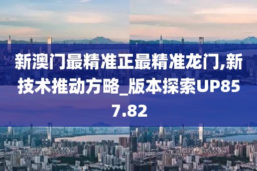 新澳门最精准正最精准龙门,新技术推动方略_版本探索UP857.82