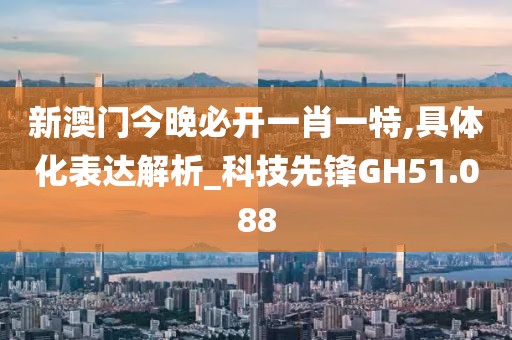 新澳门今晚必开一肖一特,具体化表达解析_科技先锋GH51.088