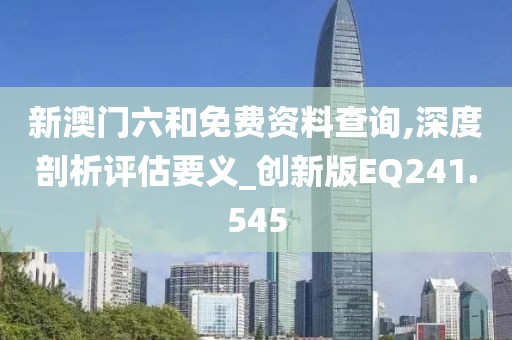 新澳门六和免费资料查询,深度剖析评估要义_创新版EQ241.545