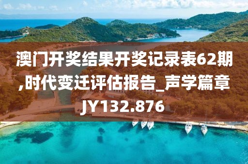 澳门开奖结果开奖记录表62期,时代变迁评估报告_声学篇章JY132.876