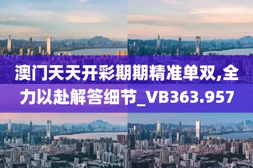 澳门天天开彩期期精准单双,全力以赴解答细节_VB363.957