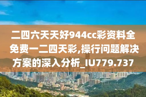 二四六天天好944cc彩资料全 免费一二四天彩,操行问题解决方案的深入分析_IU779.737