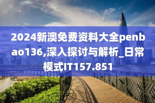 2024新澳免费资料大全penbao136,深入探讨与解析_日常模式IT157.851
