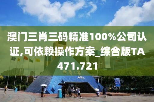 澳门三肖三码精准100%公司认证,可依赖操作方案_综合版TA471.721