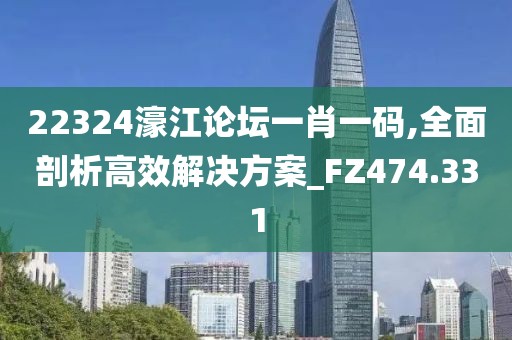 22324濠江论坛一肖一码,全面剖析高效解决方案_FZ474.331