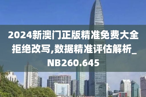 2024新澳门正版精准免费大全 拒绝改写,数据精准评估解析_NB260.645