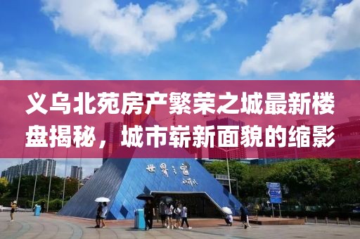 义乌北苑房产繁荣之城最新楼盘揭秘，城市崭新面貌的缩影