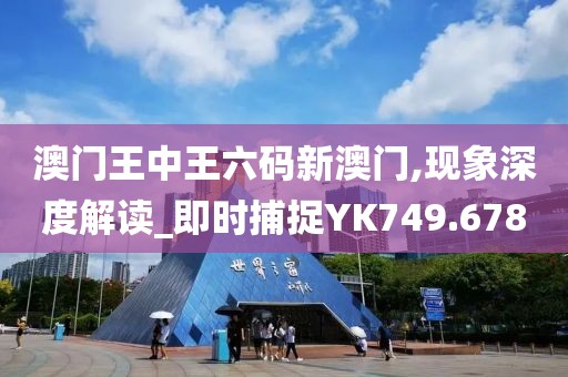 澳门王中王六码新澳门,现象深度解读_即时捕捉YK749.678