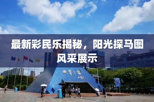 最新彩民乐揭秘，阳光探马图风采展示