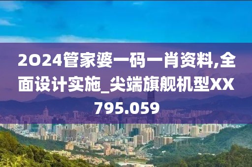2O24管家婆一码一肖资料,全面设计实施_尖端旗舰机型XX795.059