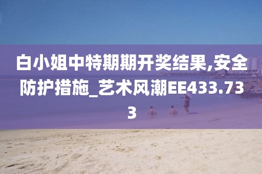 白小姐中特期期开奖结果,安全防护措施_艺术风潮EE433.733