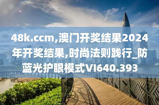 48k.ccm,澳门开奖结果2024年开奖结果,时尚法则践行_防蓝光护眼模式VI640.393