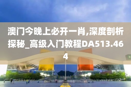 澳门今晚上必开一肖,深度剖析探秘_高级入门教程DA513.464