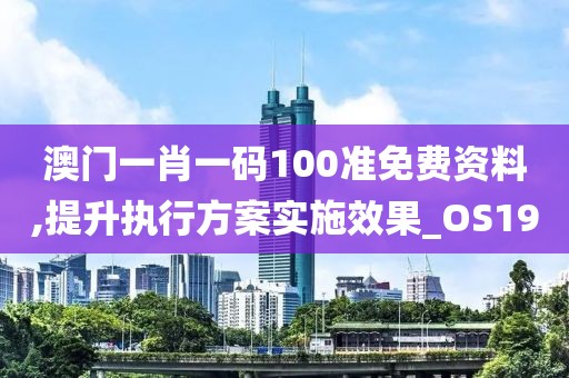 澳门一肖一码100准免费资料,提升执行方案实施效果_OS190