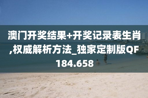 澳门开奖结果+开奖记录表生肖,权威解析方法_独家定制版QF184.658