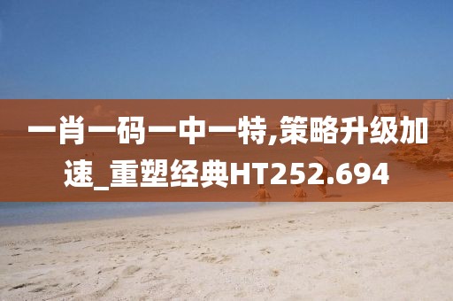一肖一码一中一特,策略升级加速_重塑经典HT252.694