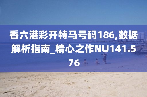 香六港彩开特马号码186,数据解析指南_精心之作NU141.576