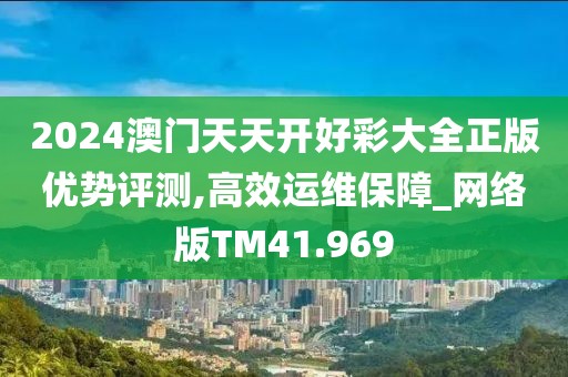 2024澳门天天开好彩大全正版优势评测,高效运维保障_网络版TM41.969