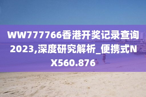 WW777766香港开奖记录查询2023,深度研究解析_便携式NX560.876