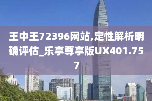 王中王72396网站,定性解析明确评估_乐享尊享版UX401.757